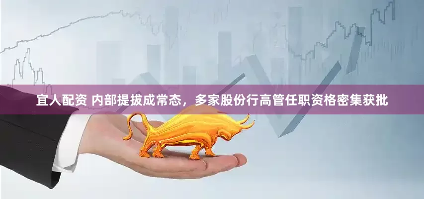 宜人配资 内部提拔成常态，多家股份行高管任职资格密集获批