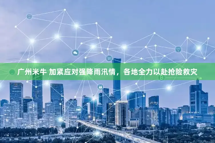 广州米牛 加紧应对强降雨汛情，各地全力以赴抢险救灾