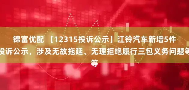 锦富优配 【12315投诉公示】江铃汽车新增5件投诉公示，涉及无故拖延、无理拒绝履行三包义务问题等