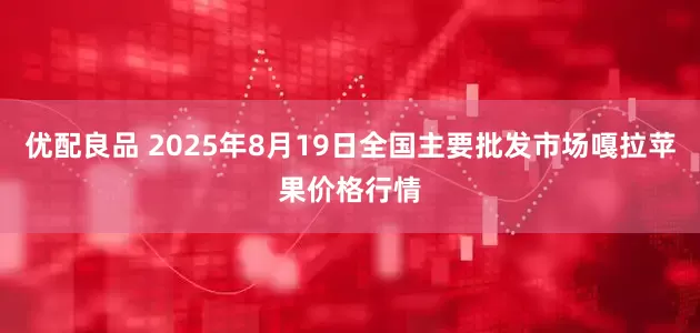 优配良品 2025年8月19日全国主要批发市场嘎拉苹果价格行情