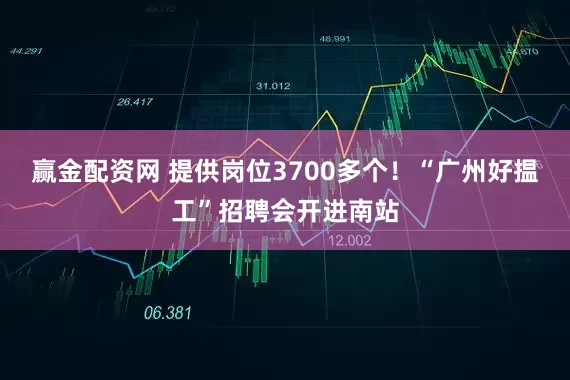 赢金配资网 提供岗位3700多个！“广州好揾工”招聘会开进南站