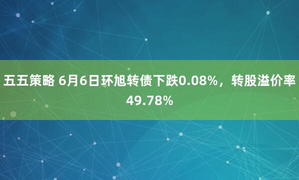 五五策略 6月6日环旭转债下跌0.08%，转股溢价率49.78%