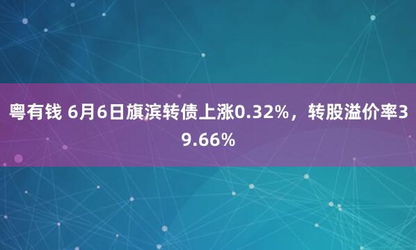 粤有钱 6月6日旗滨转债上涨0.32%，转股溢价率39.66%