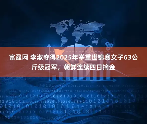 富盈网 李淑夺得2025年举重世锦赛女子63公斤级冠军，朝鲜连续四日摘金