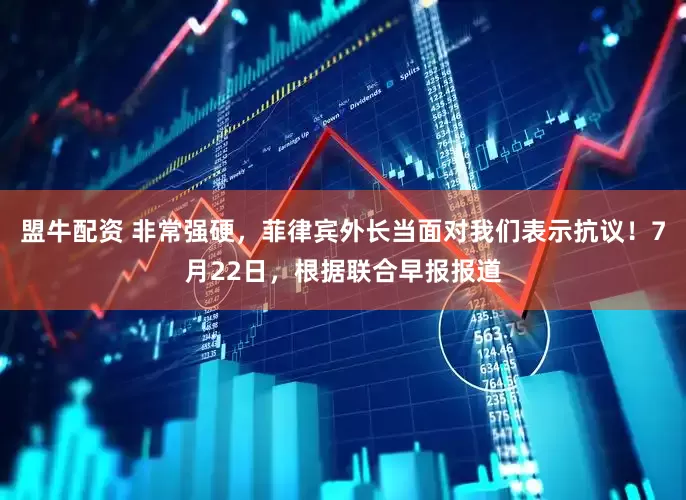 盟牛配资 非常强硬，菲律宾外长当面对我们表示抗议！7月22日，根据联合早报报道