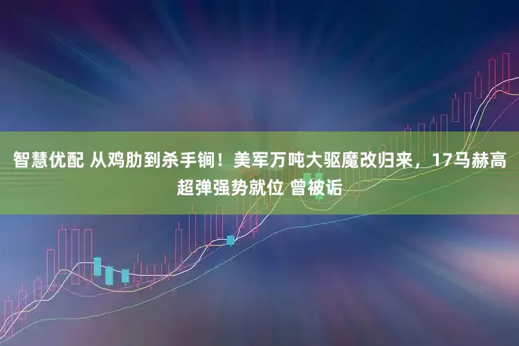 智慧优配 从鸡肋到杀手锏！美军万吨大驱魔改归来，17马赫高超弹强势就位 曾被诟